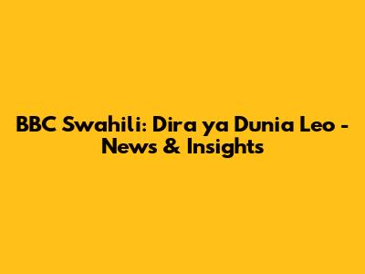 BBC Swahili: Dira ya Dunia Leo - News & Insights