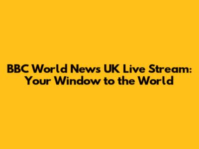 BBC World News UK Live Stream: Your Window to the World