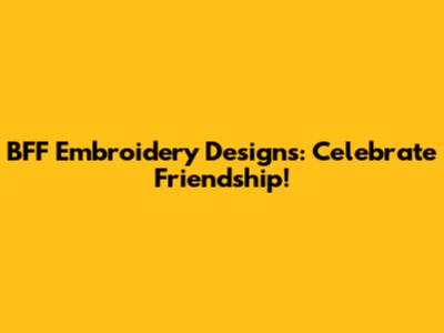 BFF Embroidery Designs: Celebrate Friendship!