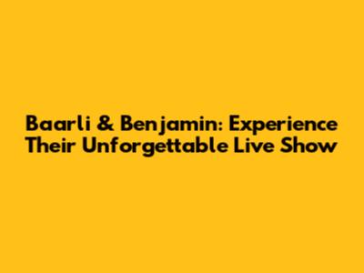 Baarli & Benjamin: Experience Their Unforgettable Live Show