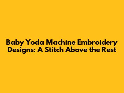 Baby Yoda Machine Embroidery Designs: A Stitch Above the Rest