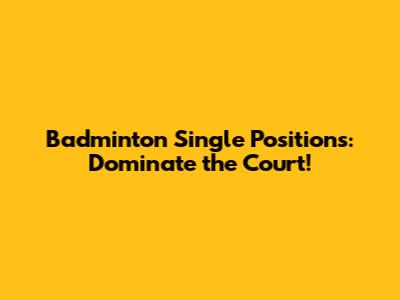 Badminton Single Positions: Dominate the Court!