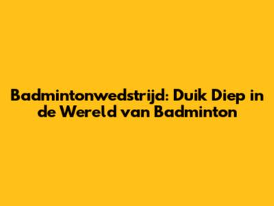 Badmintonwedstrijd: Duik Diep in de Wereld van Badminton