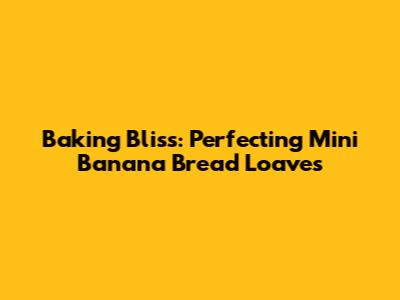 Baking Bliss: Perfecting Mini Banana Bread Loaves