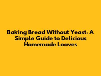 Baking Bread Without Yeast: A Simple Guide to Delicious Homemade Loaves