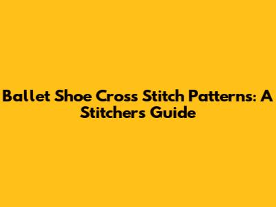 Ballet Shoe Cross Stitch Patterns: A Stitcher's Guide