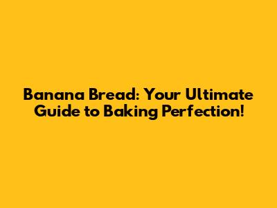 Banana Bread: Your Ultimate Guide to Baking Perfection!