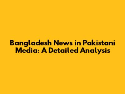 Bangladesh News in Pakistani Media: A Detailed Analysis