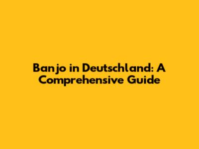 Banjo in Deutschland: A Comprehensive Guide