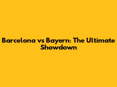 Barcelona vs Bayern: The Ultimate Showdown