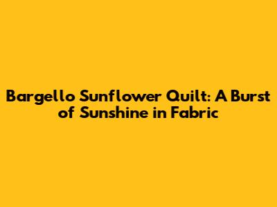 Bargello Sunflower Quilt: A Burst of Sunshine in Fabric