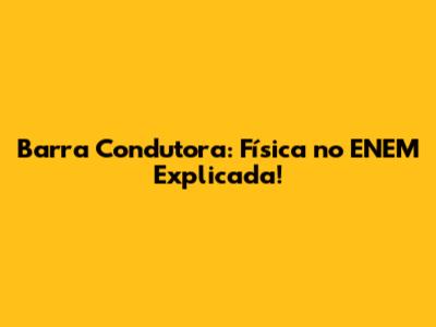 Barra Condutora: Física no ENEM Explicada!