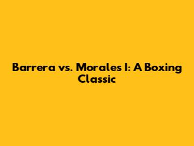 Barrera vs. Morales I: A Boxing Classic
