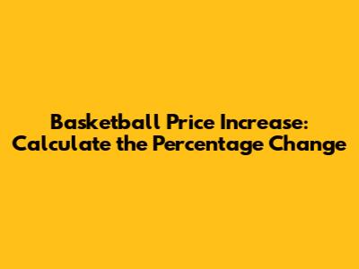 Basketball Price Increase: Calculate the Percentage Change