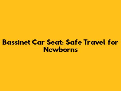 Bassinet Car Seat: Safe Travel for Newborns