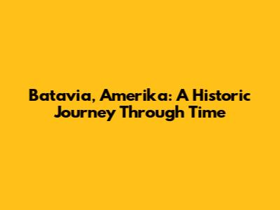 Batavia, Amerika: A Historic Journey Through Time