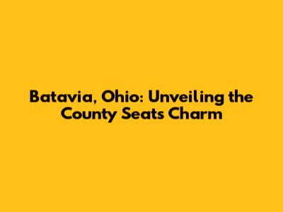 Batavia, Ohio: Unveiling the County Seat's Charm