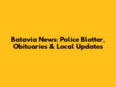 Batavia News: Police Blotter, Obituaries & Local Updates