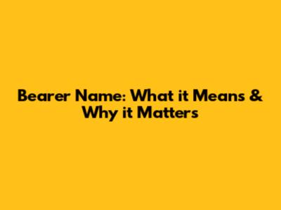 Bearer Name: What it Means & Why it Matters