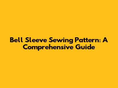 Bell Sleeve Sewing Pattern: A Comprehensive Guide
