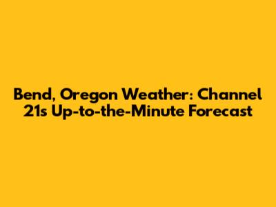 Bend, Oregon Weather: Channel 21's Up-to-the-Minute Forecast