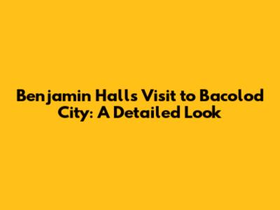 Benjamin Hall's Visit to Bacolod City: A Detailed Look