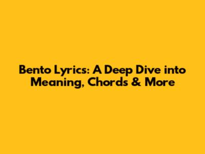 Bento Lyrics: A Deep Dive into Meaning, Chords & More