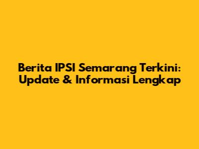 Berita IPSI Semarang Terkini: Update & Informasi Lengkap