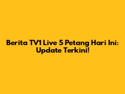 Berita TV1 Live 5 Petang Hari Ini: Update Terkini!