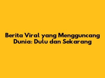 Berita Viral yang Mengguncang Dunia: Dulu dan Sekarang