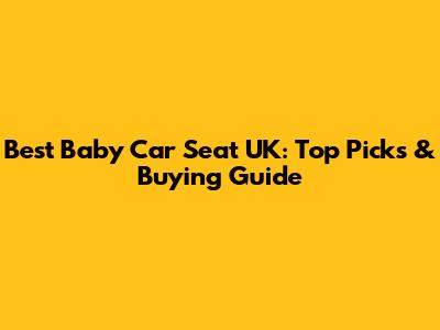 Best Baby Car Seat UK: Top Picks & Buying Guide