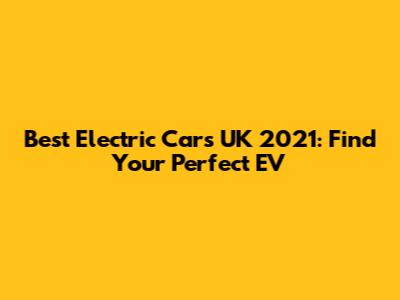Best Electric Cars UK 2021: Find Your Perfect EV