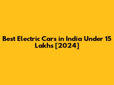 Best Electric Cars in India Under 15 Lakhs [2024]