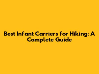 Best Infant Carriers for Hiking: A Complete Guide