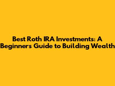 Best Roth IRA Investments: A Beginner's Guide to Building Wealth