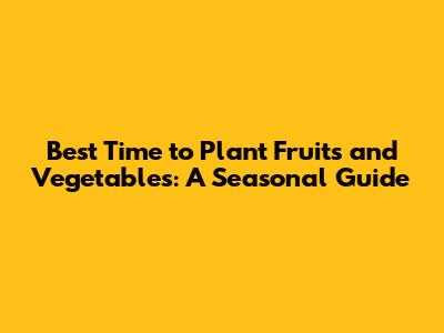 Best Time to Plant Fruits and Vegetables: A Seasonal Guide