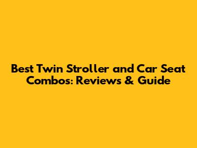 Best Twin Stroller and Car Seat Combos: Reviews & Guide