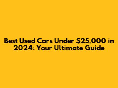 Best Used Cars Under $25,000 in 2024: Your Ultimate Guide