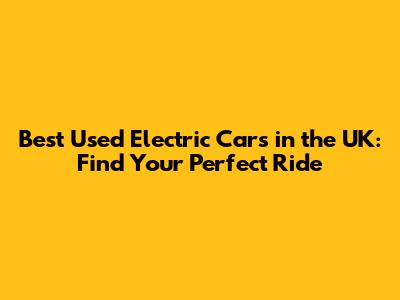 Best Used Electric Cars in the UK: Find Your Perfect Ride