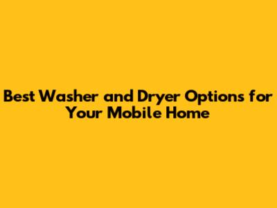 Best Washer and Dryer Options for Your Mobile Home
