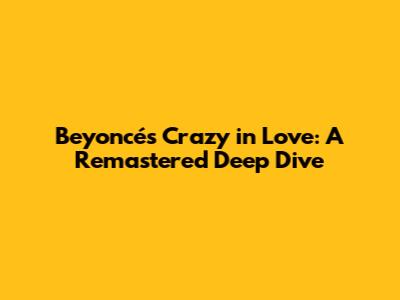 Beyoncé's 'Crazy in Love': A Remastered Deep Dive