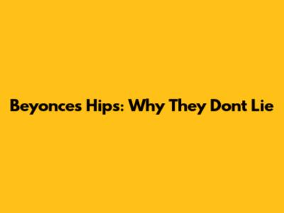 Beyonce's Hips: Why They Don't Lie