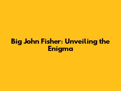 Big John Fisher: Unveiling the Enigma