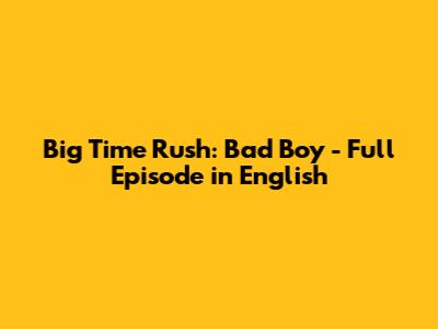 Big Time Rush: Bad Boy - Full Episode in English
