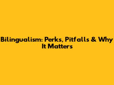 Bilingualism: Perks, Pitfalls & Why It Matters