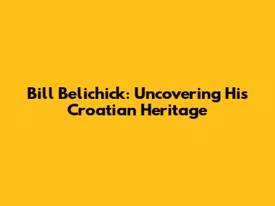 Bill Belichick: Uncovering His Croatian Heritage