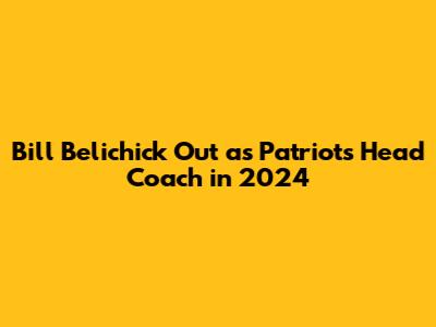 Bill Belichick Out as Patriots Head Coach in 2024