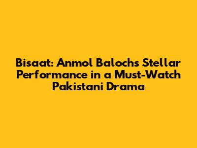 Bisaat: Anmol Baloch's Stellar Performance in a Must-Watch Pakistani Drama