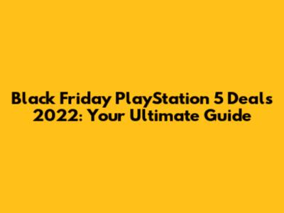 Black Friday PlayStation 5 Deals 2022: Your Ultimate Guide