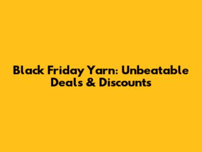 Black Friday Yarn: Unbeatable Deals & Discounts